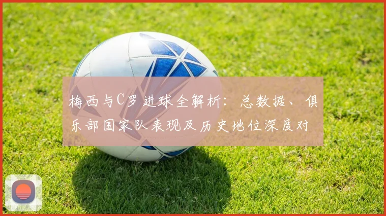梅西与C罗进球全解析：总数据、俱乐部国家队表现及历史地位深度对比