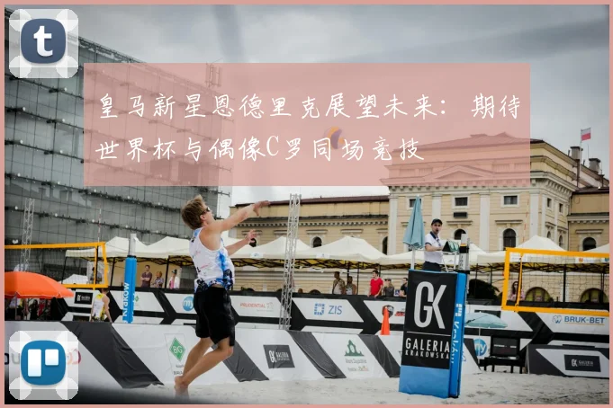 皇马新星恩德里克展望未来:期待世界杯与偶像C罗同场竞技