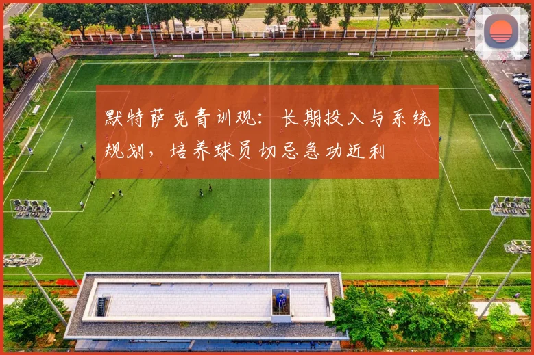默特萨克青训观:长期投入与系统规划,培养球员切忌急功近利