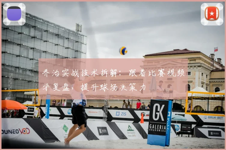乔治实战技术拆解：跟着比赛视频学复盘，提升球场决策力
