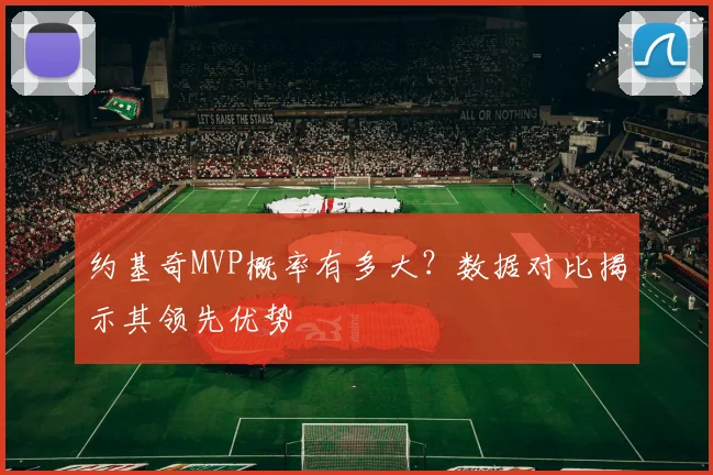 约基奇MVP概率有多大?数据对比揭示其领先优势