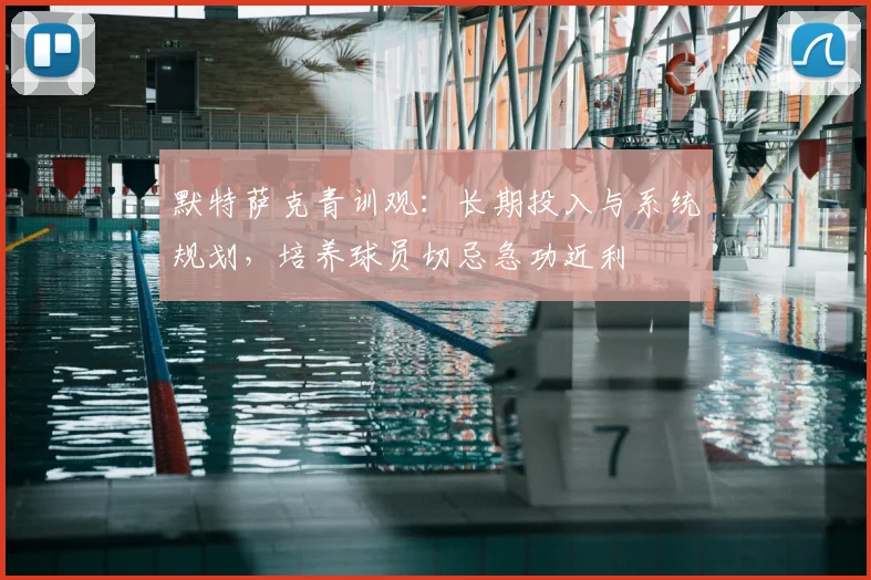 默特萨克青训观：长期投入与系统规划，培养球员切忌急功近利