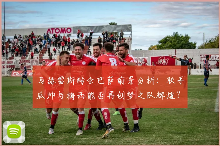 马赫雷斯转会巴萨前景分析：联手瓜帅与梅西能否再创梦之队辉煌？