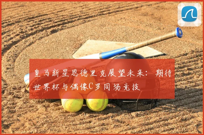 皇马新星恩德里克展望未来：期待世界杯与偶像C罗同场竞技
