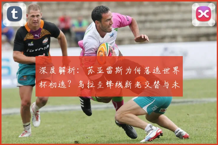深度解析：苏亚雷斯为何落选世界杯初选？乌拉圭锋线新老交替与未来人选展望