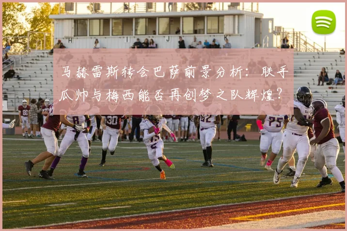 马赫雷斯转会巴萨前景分析:联手瓜帅与梅西能否再创梦之队辉煌?